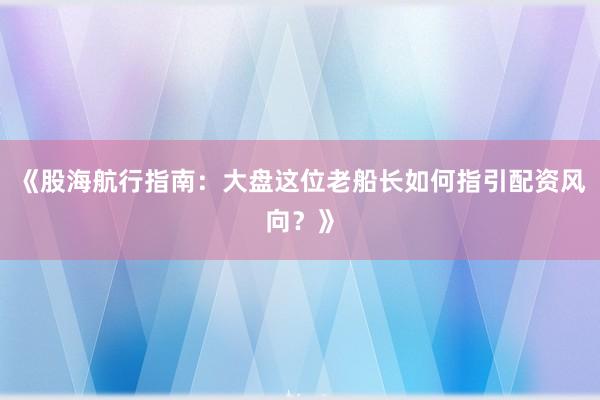 《股海航行指南：大盘这位老船长如何指引配资风向？》