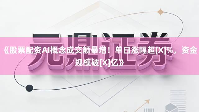 《股票配资AI概念成交额暴增！单日涨幅超[X]%，资金规模破[X]亿》