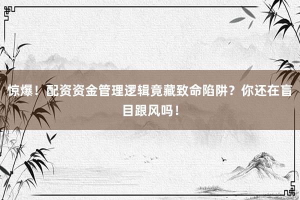 惊爆！配资资金管理逻辑竟藏致命陷阱？你还在盲目跟风吗！