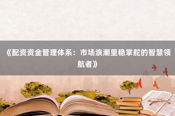 《配资资金管理体系：市场浪潮里稳掌舵的智慧领航者》
