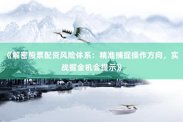 《解密股票配资风险体系：精准捕捉操作方向，实战掘金机会提示》