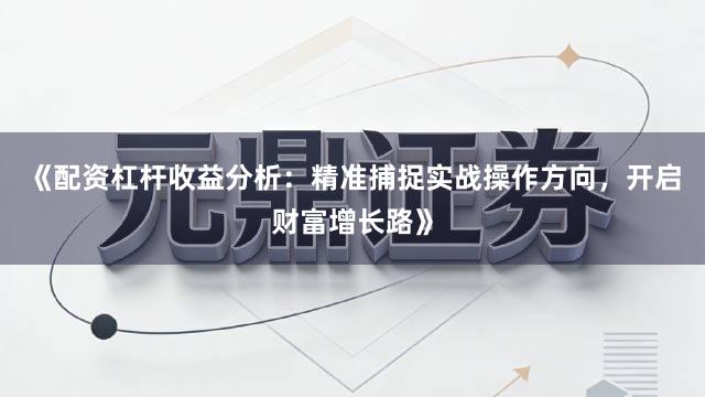 《配资杠杆收益分析：精准捕捉实战操作方向，开启财富增长路》