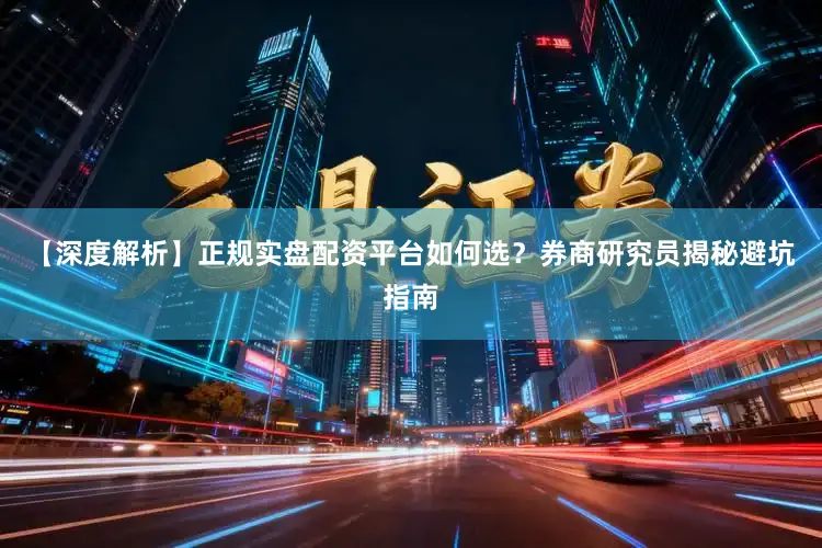 【深度解析】正规实盘配资平台如何选？券商研究员揭秘避坑指南