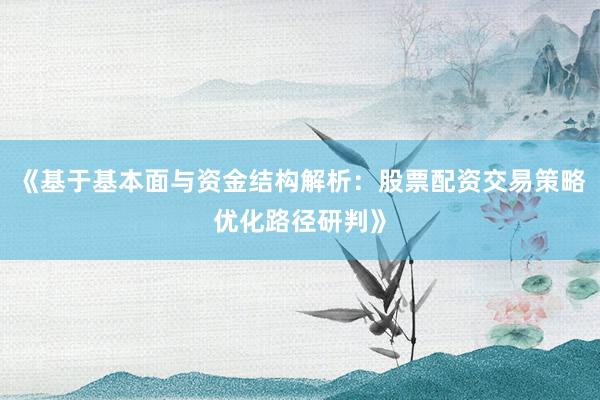 《基于基本面与资金结构解析：股票配资交易策略优化路径研判》