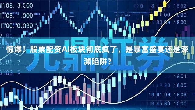惊爆！股票配资AI板块彻底疯了，是暴富盛宴还是深渊陷阱？