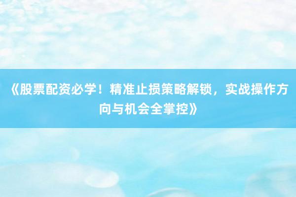 《股票配资必学！精准止损策略解锁，实战操作方向与机会全掌控》