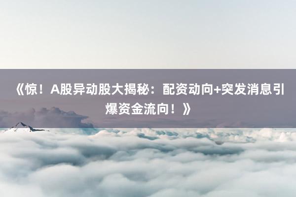 《惊！A股异动股大揭秘：配资动向+突发消息引爆资金流向！》