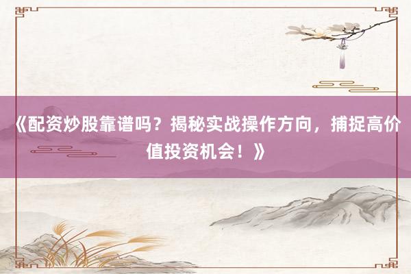 《配资炒股靠谱吗？揭秘实战操作方向，捕捉高价值投资机会！》