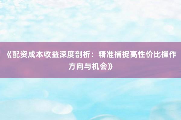 《配资成本收益深度剖析：精准捕捉高性价比操作方向与机会》