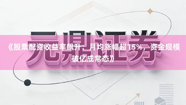《股票配资收益率飙升：月均涨幅超15%，资金规模破亿成常态》