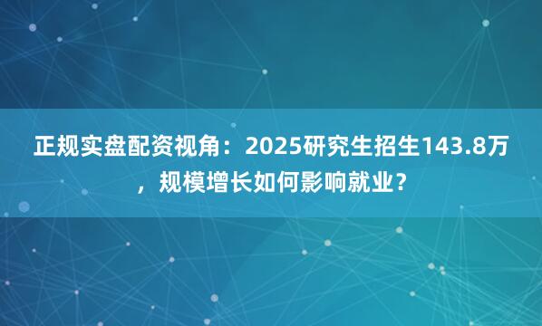 正规实盘配资视角：2025研究生招生143.8万，规模增长如何影响就业？