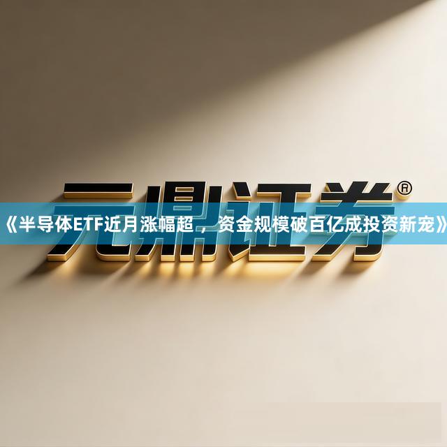 《半导体ETF近月涨幅超 ，资金规模破百亿成投资新宠》