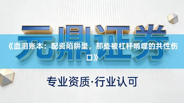 《血泪账本：配资陷阱里，那些被杠杆啃噬的共性伤口》