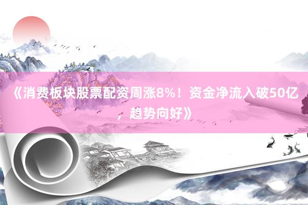 《消费板块股票配资周涨8%！资金净流入破50亿，趋势向好》