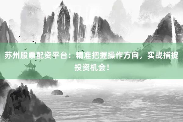 苏州股票配资平台：精准把握操作方向，实战捕捉投资机会！