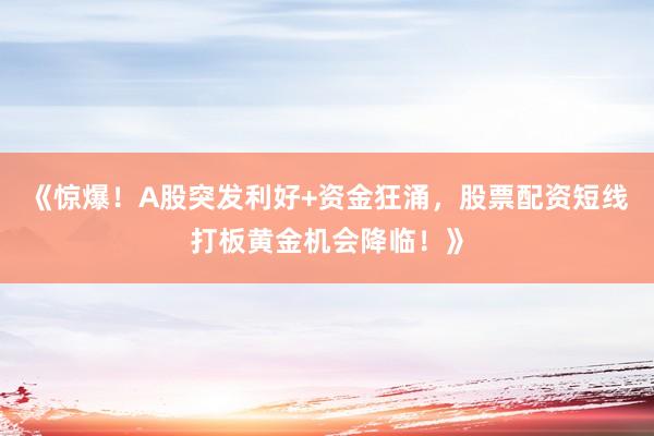 《惊爆！A股突发利好+资金狂涌，股票配资短线打板黄金机会降临！》