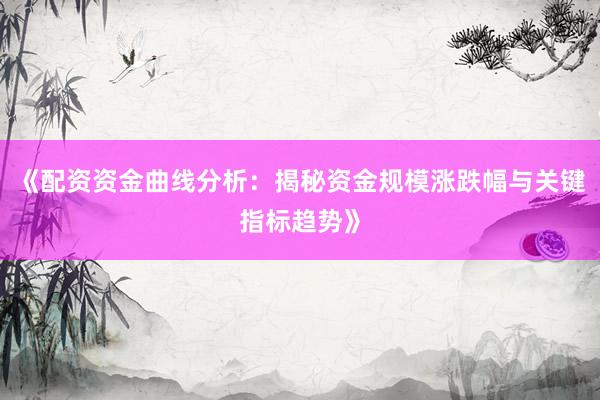 《配资资金曲线分析：揭秘资金规模涨跌幅与关键指标趋势》