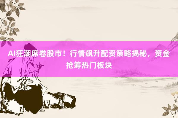AI狂潮席卷股市！行情飙升配资策略揭秘，资金抢筹热门板块