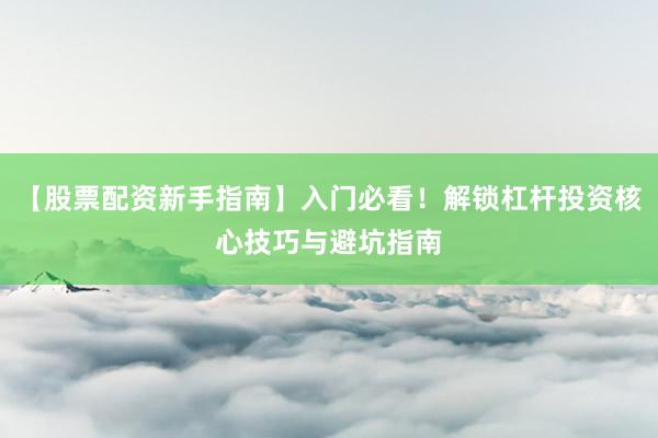 【股票配资新手指南】入门必看！解锁杠杆投资核心技巧与避坑指南
