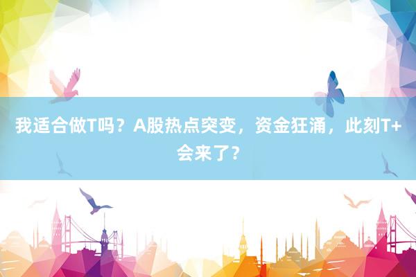 我适合做T吗？A股热点突变，资金狂涌，此刻T+会来了？