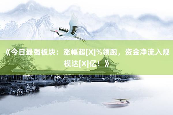《今日最强板块：涨幅超[X]%领跑，资金净流入规模达[X]亿！》