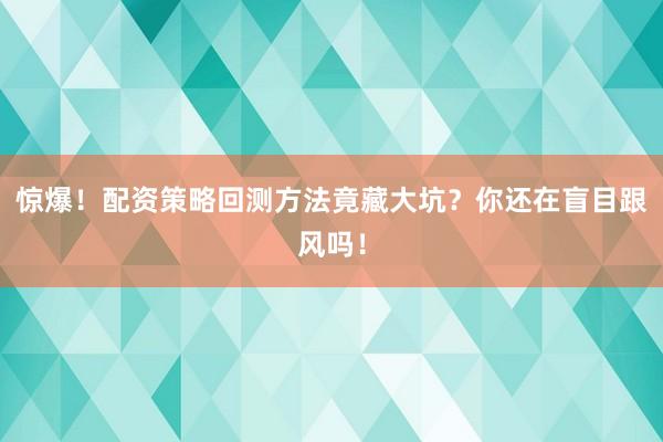 惊爆！配资策略回测方法竟藏大坑？你还在盲目跟风吗！