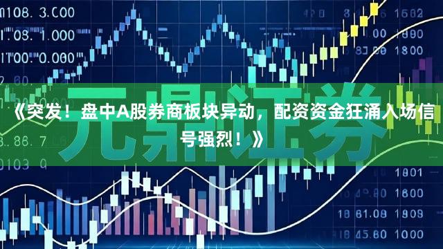 《突发！盘中A股券商板块异动，配资资金狂涌入场信号强烈！》
