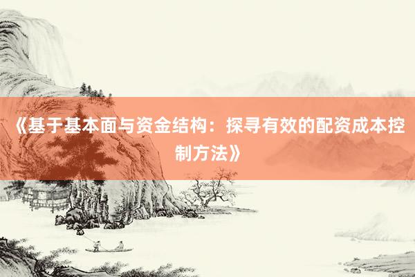 《基于基本面与资金结构：探寻有效的配资成本控制方法》