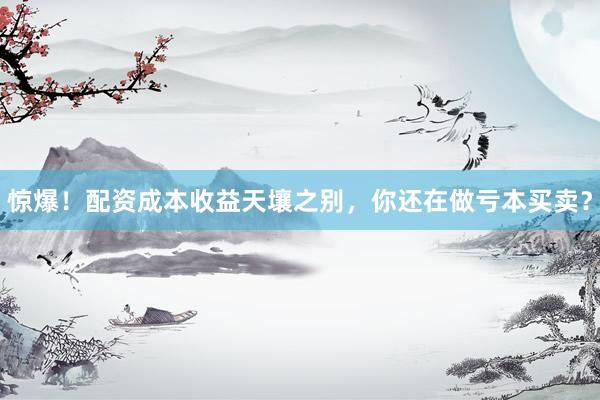 惊爆！配资成本收益天壤之别，你还在做亏本买卖？