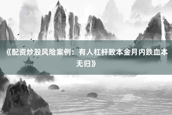 《配资炒股风险案例：有人杠杆致本金月内跌血本无归》