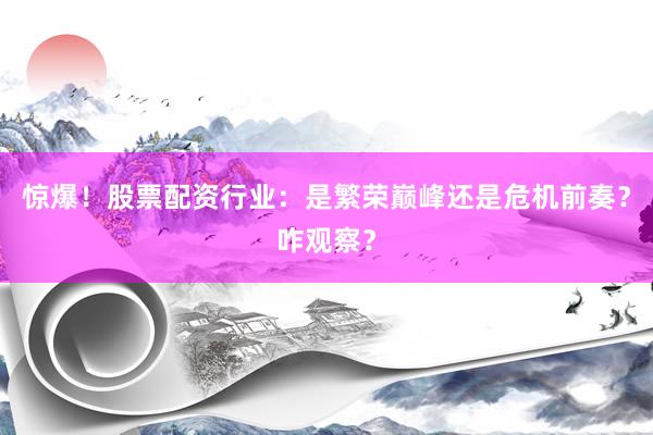 惊爆！股票配资行业：是繁荣巅峰还是危机前奏？咋观察？
