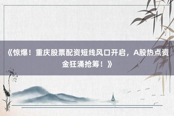 《惊爆！重庆股票配资短线风口开启，A股热点资金狂涌抢筹！》