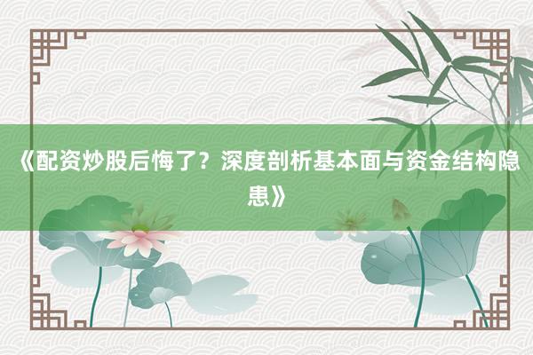 《配资炒股后悔了？深度剖析基本面与资金结构隐患》