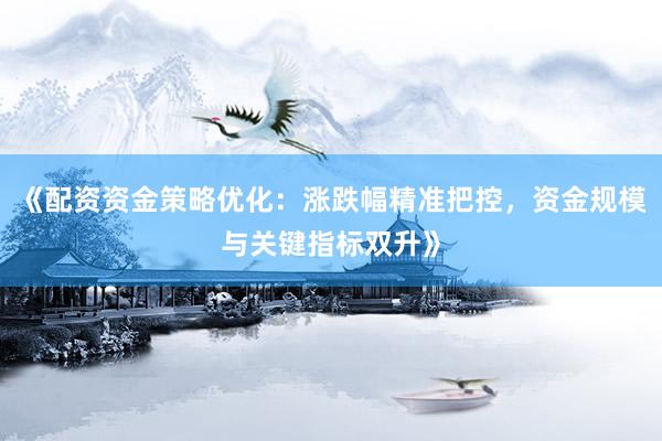 《配资资金策略优化：涨跌幅精准把控，资金规模与关键指标双升》
