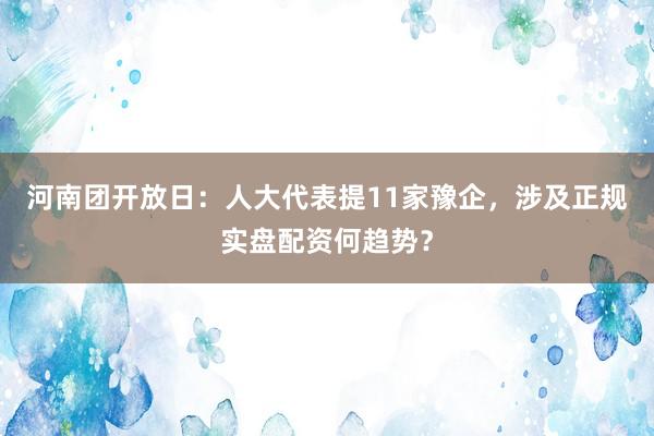 河南团开放日：人大代表提11家豫企，涉及正规实盘配资何趋势？