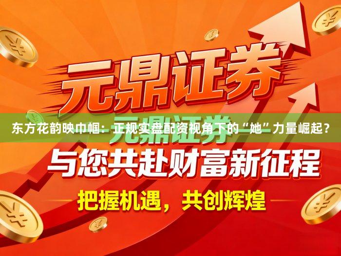 东方花韵映巾帼：正规实盘配资视角下的“她”力量崛起？