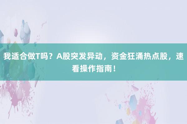 我适合做T吗？A股突发异动，资金狂涌热点股，速看操作指南！