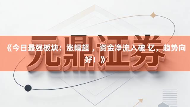 《今日最强板块：涨幅超 ，资金净流入破 亿，趋势向好！》