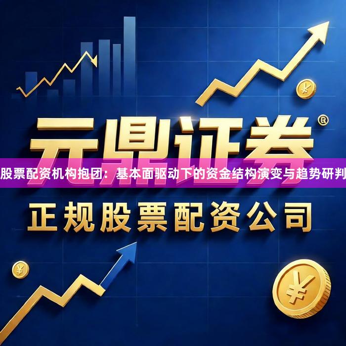 股票配资机构抱团：基本面驱动下的资金结构演变与趋势研判