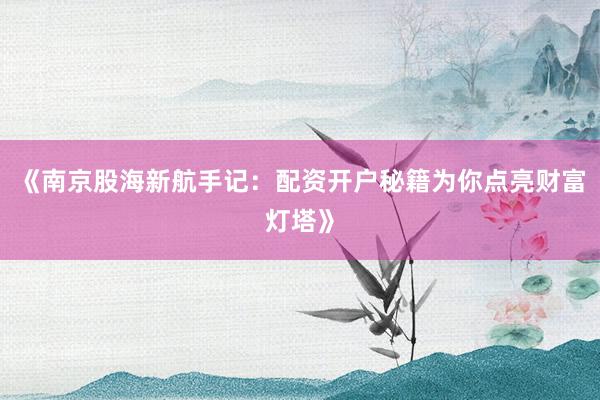 《南京股海新航手记：配资开户秘籍为你点亮财富灯塔》