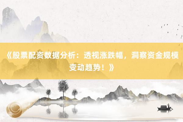 《股票配资数据分析：透视涨跌幅，洞察资金规模变动趋势！》