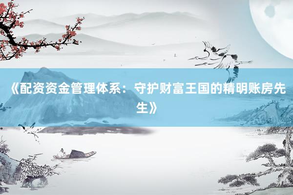 《配资资金管理体系：守护财富王国的精明账房先生》