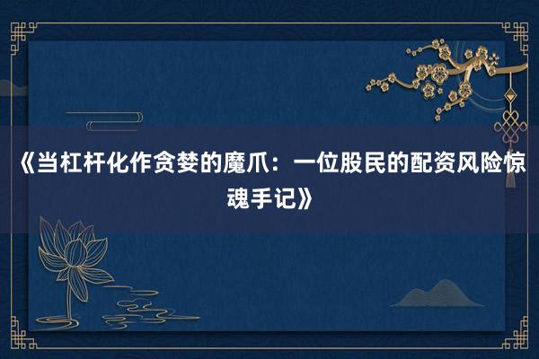 《当杠杆化作贪婪的魔爪：一位股民的配资风险惊魂手记》