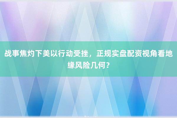 战事焦灼下美以行动受挫，正规实盘配资视角看地缘风险几何？