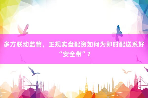 多方联动监管,正规实盘配资如何为即时配送系好“安全带”?