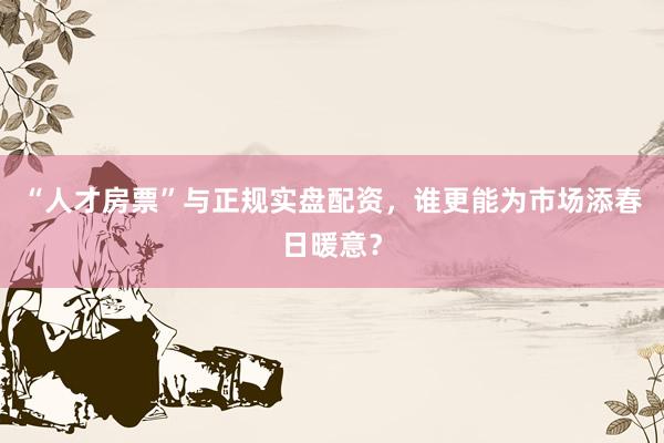 “人才房票”与正规实盘配资，谁更能为市场添春日暖意？
