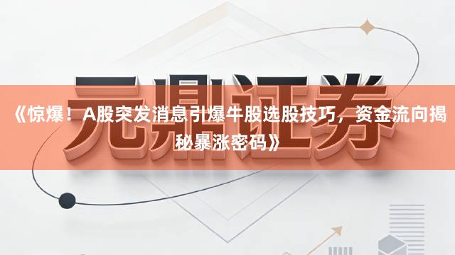 《惊爆！A股突发消息引爆牛股选股技巧，资金流向揭秘暴涨密码》