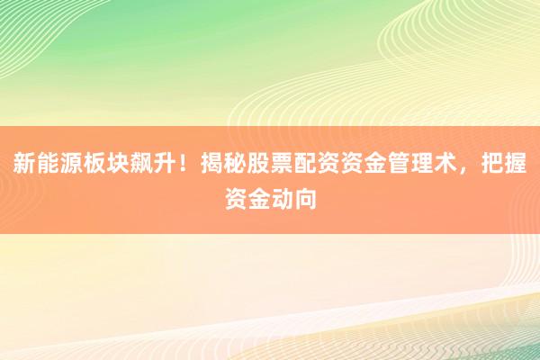新能源板块飙升！揭秘股票配资资金管理术，把握资金动向