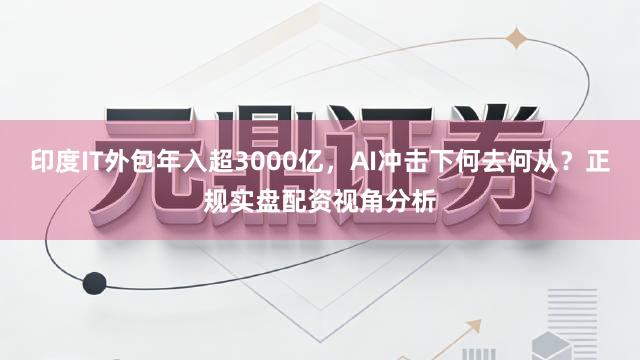 印度IT外包年入超3000亿，AI冲击下何去何从？正规实盘配资视角分析