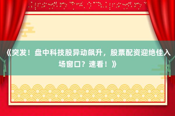 《突发！盘中科技股异动飙升，股票配资迎绝佳入场窗口？速看！》